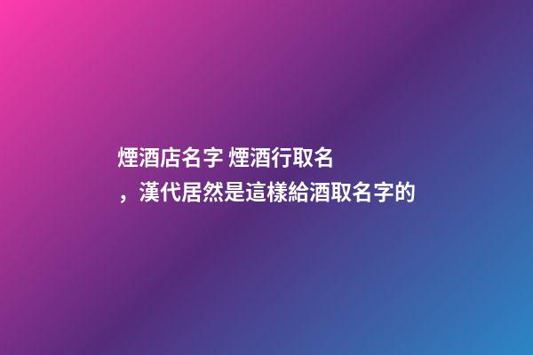 煙酒店名字 煙酒行取名，漢代居然是這樣給酒取名字的